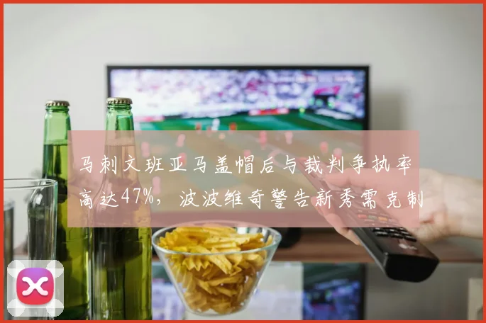 马刺文班亚马盖帽后与裁判争执率高达47%，波波维奇警告新秀需克制情绪