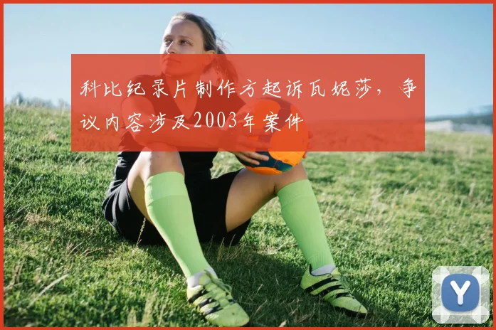 科比纪录片制作方起诉瓦妮莎，争议内容涉及2003年案件