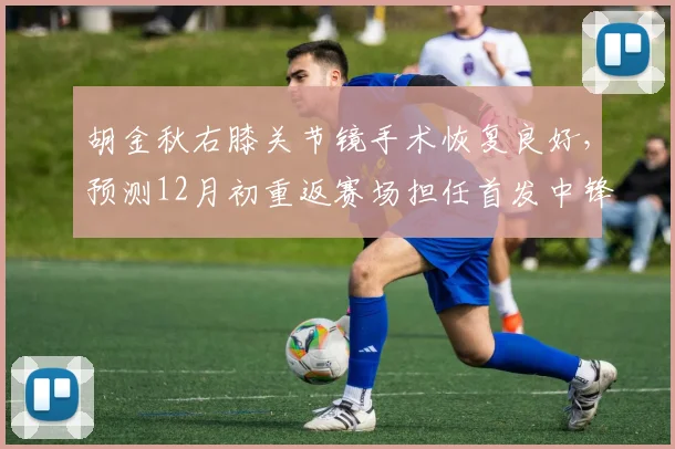 胡金秋右膝关节镜手术恢复良好，预测12月初重返赛场担任首发中锋